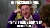 ну расскажи мне, что ты будешь делать на каникулах?