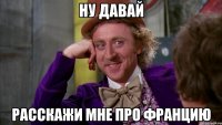 ну давай расскажи мне про францию