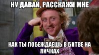 ну давай, расскажи мне как ты побеждаешь в битве на яичках