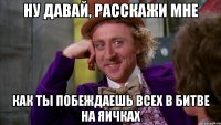 ну давай, расскажи мне как ты побеждаешь всех в битве на яичках