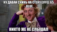 ну давай скинь на стену eiffel 65 - blue никто же не слышал