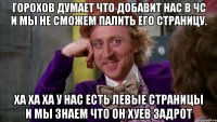 горохов думает что добавит нас в чс и мы не сможем палить его страницу. ха ха ха у нас есть левые страницы и мы знаем что он хуев задрот