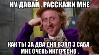 ну давай , расскажи мне как ты за два дня взял 3 саба . мне очень интересно .