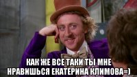  как же все таки ты мне нравишься екатерина климова=)