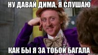 ну давай дима, я слушаю как бы я за тобой багала