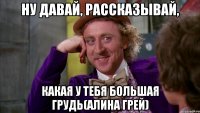 ну давай, рассказывай, какая у тебя большая грудь(алина грей)