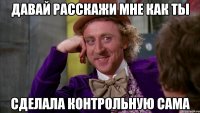 давай расскажи мне как ты сделала контрольную сама