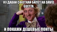 ну давай сфоткай билет на david guetta и покажи дешевые понты