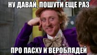 ну давай, пошути еще раз про пасху и вероблядей