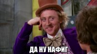  да ну нафиг