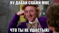 ну давай скажи мне что ты не ушастый)