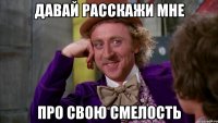 давай расскажи мне про свою смелость