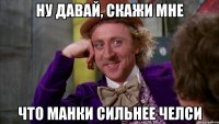 ну давай, скажи мне что манки сильнее челси
