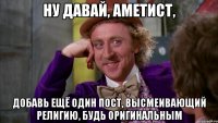 ну давай, аметист, добавь ещё один пост, высмеивающий религию, будь оригинальным