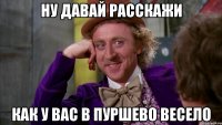 ну давай расскажи как у вас в пуршево весело