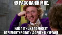 ну расскажи мне, как петиция поможет отремонтировать дороги в кургане