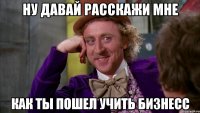 ну давай расскажи мне как ты пошел учить бизнесс
