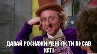  давай роскажи мені як ти писав каті