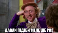  давай підїби мене ще раз