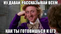 ну давай, рассказывай всем как ты готовишься к егэ