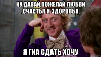 ну давай,пожелай любви ,счастья и здоровья. я гиа сдать хочу