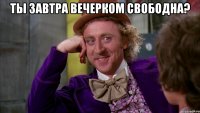 ты завтра вечерком свободна? 