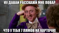 ну давай расскажи мне повар что у тебя 7 лямов на карточке