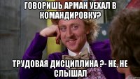 говоришь арман уехал в командировку? трудовая дисциплина ?- не, не слышал