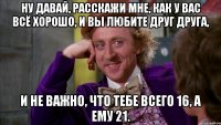 ну давай, расскажи мне, как у вас всё хорошо, и вы любите друг друга, и не важно, что тебе всего 16, а ему 21.