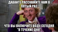 давайте расскажите нам в пятый раз что вы включите воду сегодня "в течение дня"