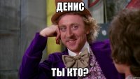 денис ты кто?