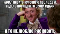 начал писать курсовую после двух недель последнего срока сдачи я тоже люблю рисковать