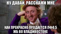 ну давай, расскажи мне как прекрасно продается лф0,5 жб во владивостоке