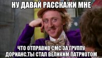 ну давай расскажи мне что отправив смс за группу дорианс,ты стал великим патриотом