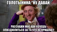 голотынина:"ну давай, расскажи мне как хочешь опиздюлиться за то что не пришла!?