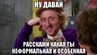 ну давай расскажи какая ты неформальная и особенная