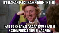 ну давай,расскажи мне про то, как рокхольд падал ему знак и захмурился перед ударом