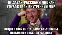 ну давай, расскажи мне как глубок твой внутренний мир сидел я твой инстаграмм бабушкины пельмени и собачья какашка