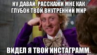 ну давай, расскажи мне как глубок твой внутренний мир видел я твой инстаграмм.