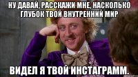 ну давай, расскажи мне, насколько глубок твой внутренний мир видел я твой инстаграмм.