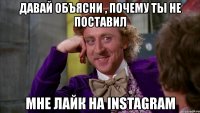 давай объясни , почему ты не поставил мне лайк на instagram