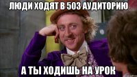 люди ходят в 503 аудиторию а ты ходишь на урок