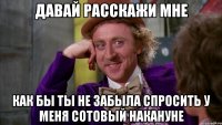 давай расскажи мне как бы ты не забыла спросить у меня сотовый накануне