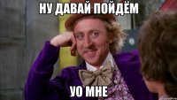 ну давай пойдём уо мне