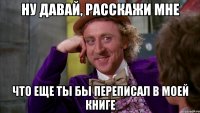 ну давай, расскажи мне что еще ты бы переписал в моей книге