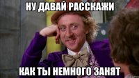 ну давай расскажи как ты немного занят