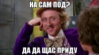 на сам под? да да щас приду