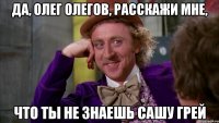да, олег олегов, расскажи мне, что ты не знаешь сашу грей