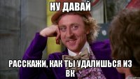 ну давай расскажи, как ты удалишься из вк