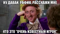 ну давай, рафик, расскажи мне кто это "очень известный игрок"